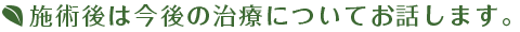 施術後は今後の治療についてお話します。