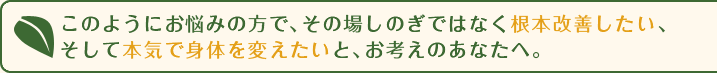 このようにお悩みの方で、その場しのぎではなく根本改善したい、そして本気で身体を変えたいと、お考えのあなたへ。