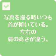 写真を撮る時いつも首が傾いている。左右の肩の高さが違う。