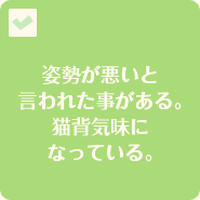 姿勢が悪いと言われた事がある。猫背気味になっている。