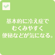 基本的に冷え症でむくみやすく便秘などが気になる。