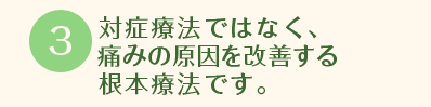 対症療法ではなく、痛みの原因を改善する根本療法です。