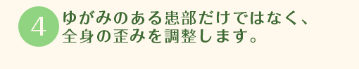 ゆがみのある患部だけではなく、全身の歪みを調整します。