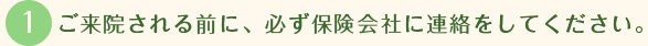 ご来院される前に、必ず保険会社に連絡をしてください。